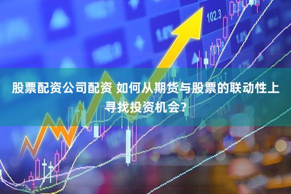 股票配资公司配资 如何从期货与股票的联动性上寻找投资机会？