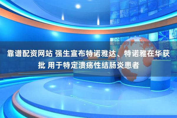 靠谱配资网站 强生宣布特诺雅达、特诺雅在华获批 用于特定溃疡性结肠炎患者