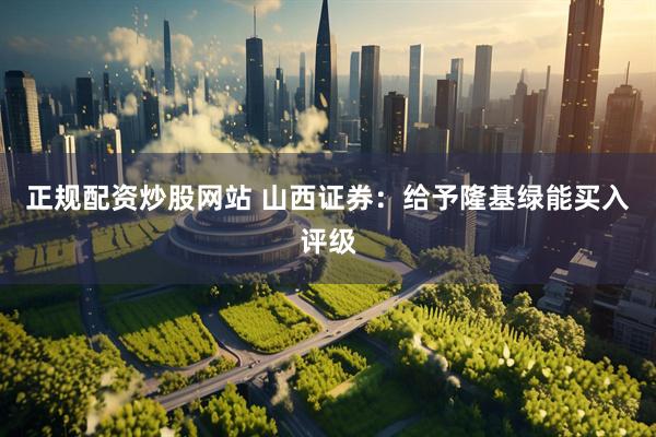 正规配资炒股网站 山西证券：给予隆基绿能买入评级