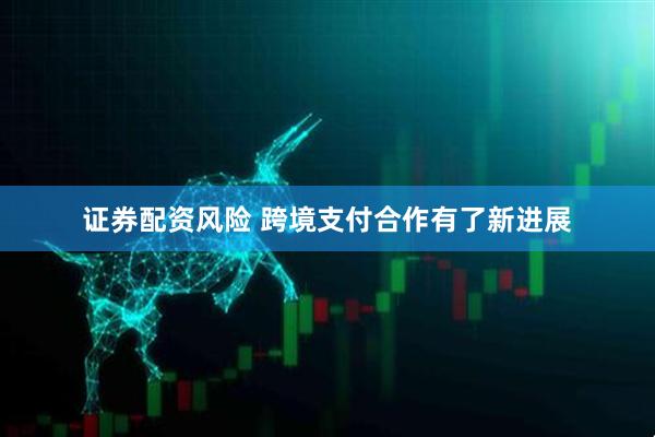 证券配资风险 跨境支付合作有了新进展