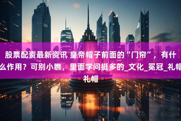 股票配资最新资讯 皇帝帽子前面的“门帘”,有什么作用?可别小瞧,里面学问挺多的_文化_冕冠_礼帽