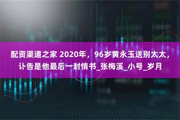 配资渠道之家 2020年,96岁黄永玉送别太太,讣告是他最后一封情书_张梅溪_小号_岁月