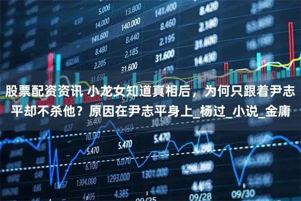 股票配资资讯 小龙女知道真相后,为何只跟着尹志平却不杀他?原因在尹志平身上_杨过_小说_金庸