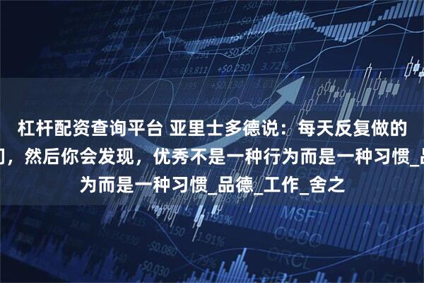 杠杆配资查询平台 亚里士多德说：每天反复做的事情造就了我们，然后你会发现，优秀不是一种行为而是一种习惯_品德_工作_舍之