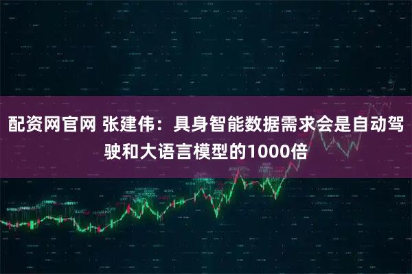 配资网官网 张建伟：具身智能数据需求会是自动驾驶和大语言模型的1000倍