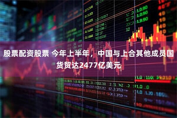 股票配资股票 今年上半年，中国与上合其他成员国货贸达2477亿美元
