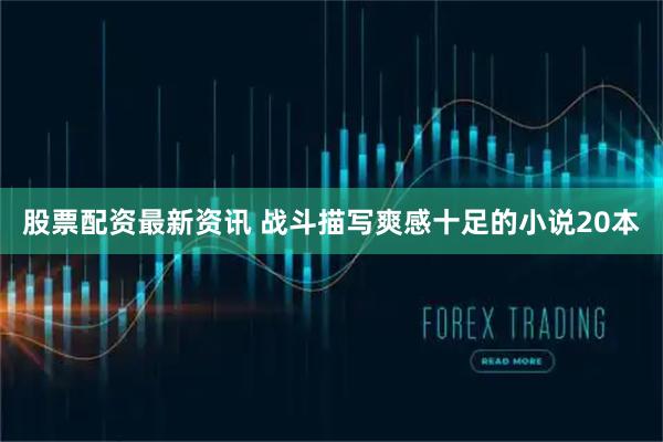 股票配资最新资讯 战斗描写爽感十足的小说20本