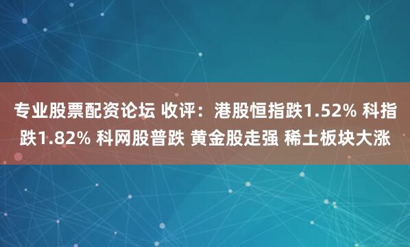 专业股票配资论坛 收评:港股恒指跌1.52% 科指跌1.82% 科网股普跌 黄金股走强 稀土板块大涨