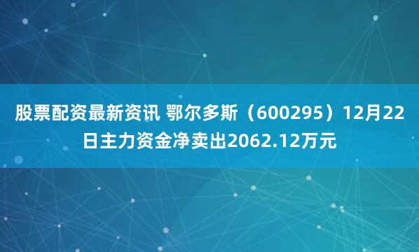 股票配资最新资讯 鄂尔多斯（600295）12月22日主力资金净卖出2062.12万元