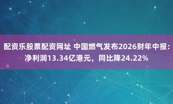 配资乐股票配资网址 中国燃气发布2026财年中报：净利润13.34亿港元，同比降24.22%
