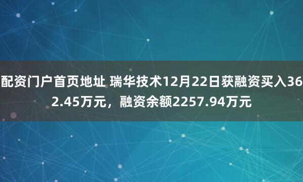 配资门户首页地址 瑞华技术12月22日获融资买入362.45万元，融资余额2257.94万元