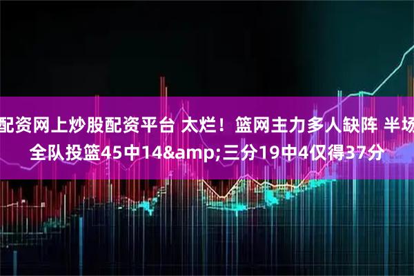 配资网上炒股配资平台 太烂！篮网主力多人缺阵 半场全队投篮45中14&三分19中4仅得37分