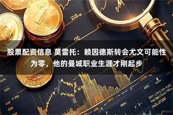 股票配资信息 莫雷托：赖因德斯转会尤文可能性为零，他的曼城职业生涯才刚起步