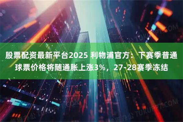 股票配资最新平台2025 利物浦官方：下赛季普通球票价格将随通胀上涨3%，27-28赛季冻结
